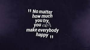 No matter how much you try you can't make everybody happy